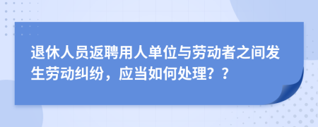 退休人员返聘用人单位与劳动者之间发生劳动纠纷，应当如何处理？？