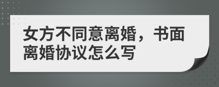 女方不同意离婚，书面离婚协议怎么写