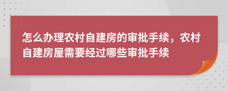 怎么办理农村自建房的审批手续，农村自建房屋需要经过哪些审批手续