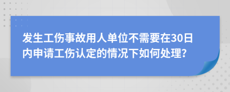 发生工伤事故用人单位不需要在30日内申请工伤认定的情况下如何处理？