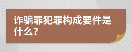 诈骗罪犯罪构成要件是什么？