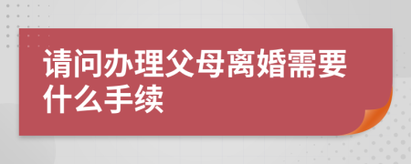 请问办理父母离婚需要什么手续