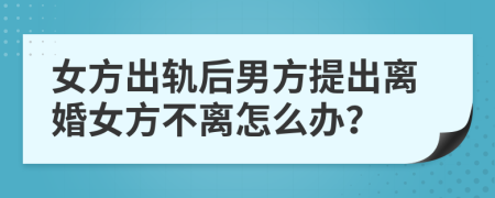 女方出轨后男方提出离婚女方不离怎么办？