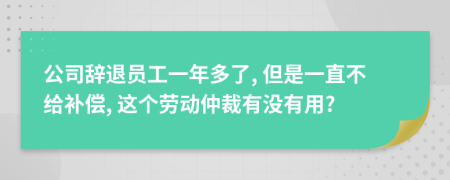 公司辞退员工一年多了, 但是一直不给补偿, 这个劳动仲裁有没有用?