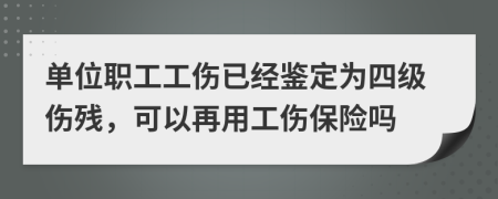 单位职工工伤已经鉴定为四级伤残，可以再用工伤保险吗