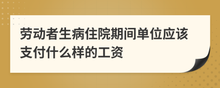 劳动者生病住院期间单位应该支付什么样的工资
