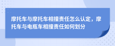 摩托车与摩托车相撞责任怎么认定，摩托车与电瓶车相撞责任如何划分