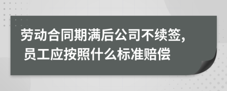 劳动合同期满后公司不续签, 员工应按照什么标准赔偿