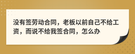 没有签劳动合同，老板以前自己不给工资，而说不给我签合同，怎么办