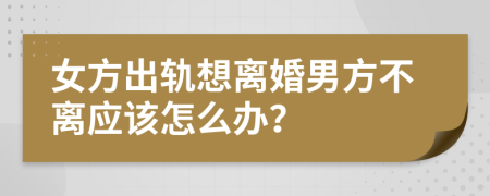 女方出轨想离婚男方不离应该怎么办？