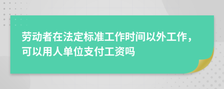 劳动者在法定标准工作时间以外工作，可以用人单位支付工资吗