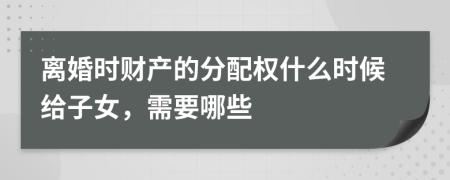 离婚时财产的分配权什么时候给子女，需要哪些