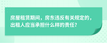 房屋租赁期间，房东违反有关规定的，出租人应当承担什么样的责任？