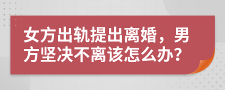 女方出轨提出离婚，男方坚决不离该怎么办？