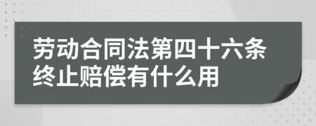 劳动合同法第四十六条终止赔偿有什么用