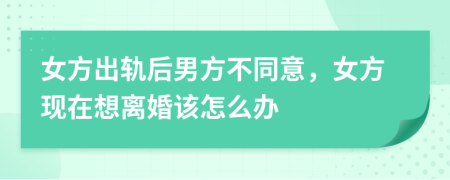 女方出轨后男方不同意，女方现在想离婚该怎么办