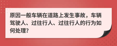 原因一般车辆在道路上发生事故，车辆驾驶人、过往行人、过往行人的行为如何处理？