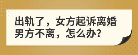 出轨了，女方起诉离婚男方不离，怎么办？