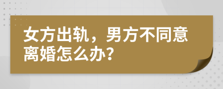 女方出轨，男方不同意离婚怎么办？