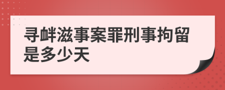 寻衅滋事案罪刑事拘留是多少天