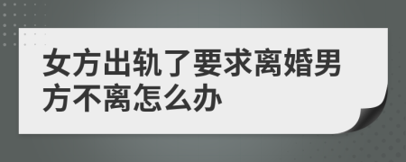 女方出轨了要求离婚男方不离怎么办