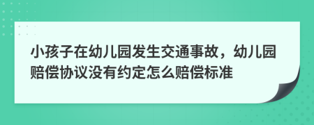 小孩子在幼儿园发生交通事故，幼儿园赔偿协议没有约定怎么赔偿标准