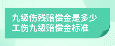 九级伤残赔偿金是多少工伤九级赔偿金标准