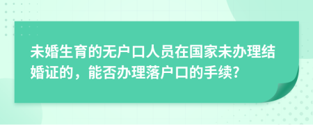 未婚生育的无户口人员在国家未办理结婚证的，能否办理落户口的手续?