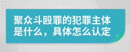 聚众斗殴罪的犯罪主体是什么，具体怎么认定