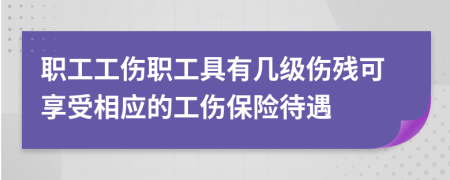 职工工伤职工具有几级伤残可享受相应的工伤保险待遇