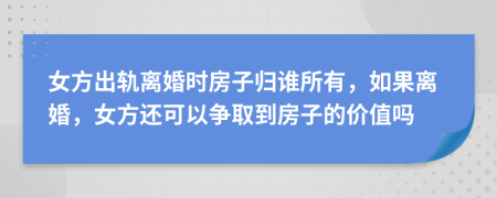 女方出轨离婚时房子归谁所有，如果离婚，女方还可以争取到房子的价值吗