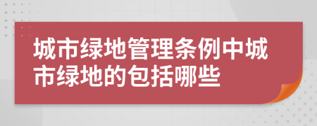 城市绿地管理条例中城市绿地的包括哪些