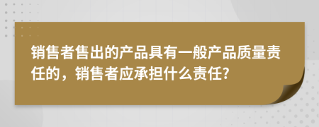 销售者售出的产品具有一般产品质量责任的，销售者应承担什么责任?