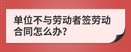 单位不与劳动者签劳动合同怎么办？