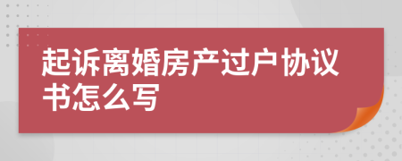 起诉离婚房产过户协议书怎么写