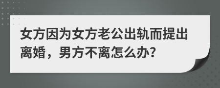 女方因为女方老公出轨而提出离婚，男方不离怎么办？