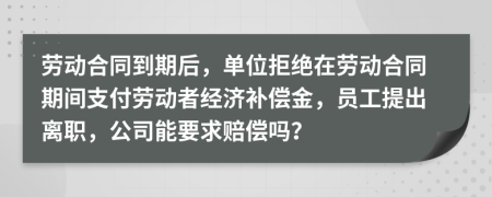 劳动合同到期后，单位拒绝在劳动合同期间支付劳动者经济补偿金，员工提出离职，公司能要求赔偿吗？