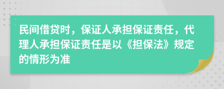民间借贷时，保证人承担保证责任，代理人承担保证责任是以《担保法》规定的情形为准