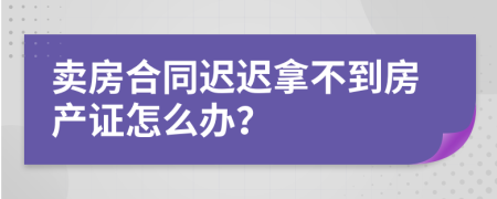 卖房合同迟迟拿不到房产证怎么办？