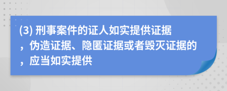 (3) 刑事案件的证人如实提供证据，伪造证据、隐匿证据或者毁灭证据的，应当如实提供