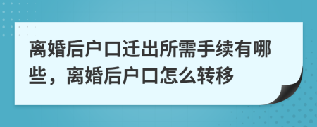 离婚后户口迁出所需手续有哪些，离婚后户口怎么转移