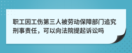 职工因工伤第三人被劳动保障部门追究刑事责任，可以向法院提起诉讼吗