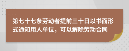 第七十七条劳动者提前三十日以书面形式通知用人单位，可以解除劳动合同