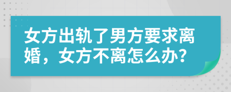 女方出轨了男方要求离婚，女方不离怎么办？
