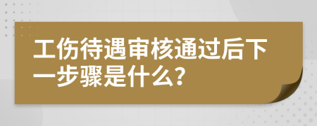 工伤待遇审核通过后下一步骤是什么？