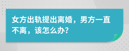 女方出轨提出离婚，男方一直不离，该怎么办？