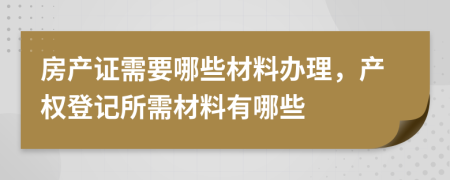 房产证需要哪些材料办理，产权登记所需材料有哪些