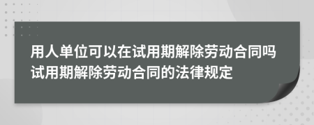 用人单位可以在试用期解除劳动合同吗试用期解除劳动合同的法律规定