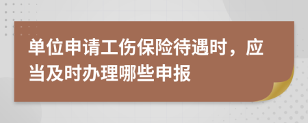 单位申请工伤保险待遇时，应当及时办理哪些申报