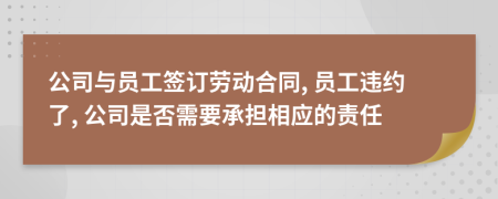 公司与员工签订劳动合同, 员工违约了, 公司是否需要承担相应的责任